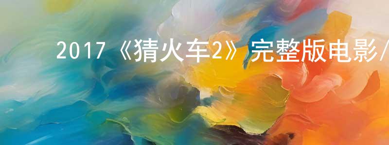 ﻿崔立红的动漫综艺大全,﻿2017《猜火车2》完整版电影/在线观看/百度云-美剧天堂